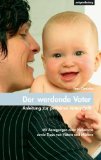 Der werdende Vater - Anleitung zur perfekten Vaterschaft: Anregung einer Hebamme sowie Tipps von Vätern und Müttern - von Jens Oenicke